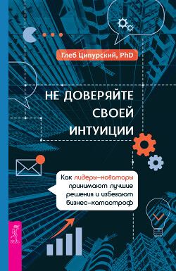 Не доверяйте своей интуиции. Как лидеры-новаторы принимают лучшие решения и избегают бизнес-катастроф - Ципурский Глеб - Читать 📖 Читать онлайн 👀 Читаемые книги читать онлайн бесплатно 🔥 booksread-online.com