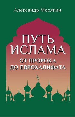 Путь ислама. От Пророка до Еврохалифата - Мосякин Александр Георгиевич - Читать 📖 Читать онлайн 👀 Читаемые книги читать онлайн бесплатно 🔥 booksread-online.com