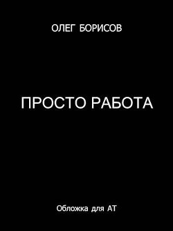 Просто работа (СИ) - Борисов Олег Николаевич - Читать 📖 Читать онлайн 👀 Читаемые книги читать онлайн бесплатно 🔥 booksread-online.com