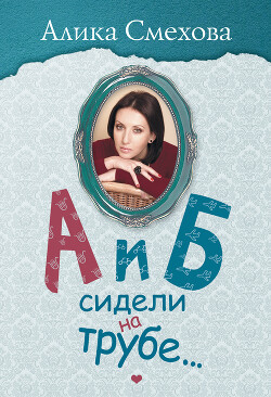 А и Б сидели на трубе… - Смехова Алика Вениаминовна - Читать 📖 Читать онлайн 👀 Читаемые книги читать онлайн бесплатно 🔥 booksread-online.com