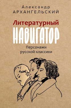 Литературный навигатор. Персонажи русской классики - Архангельский Александр Николаевич - Читать 📖 Читать онлайн 👀 Читаемые книги читать онлайн бесплатно 🔥 booksread-online.com