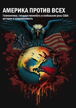 Америка против всех. Геополитика, государственность и глобальная роль США: история и современность - Яковенко А. В. - Читать 📖 Читать онлайн 👀 Читаемые книги читать онлайн бесплатно 🔥 booksread-online.com