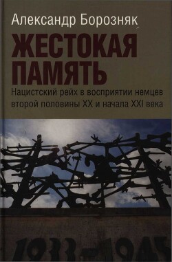 Жестокая память. Нацистский рейх в восприятии немцев второй половины XX и начала XXI века - Борозняк Александр Иванович - Читать 📖 Читать онлайн 👀 Читаемые книги читать онлайн бесплатно 🔥 booksread-online.com