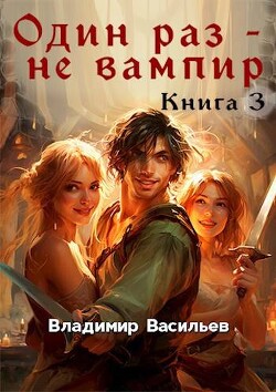 Один раз – не вампир. Книга 3 - Васильев Владимир Анатольевич - Читать 📖 Читать онлайн 👀 Читаемые книги читать онлайн бесплатно 🔥 booksread-online.com
