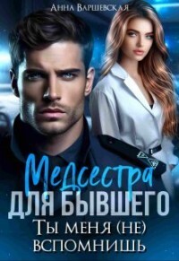 Медсестра для бывшего. Ты меня (не) вспомнишь (СИ) - Варшевская Анна - Читать | Читать онлайн | Читаемые книги читать онлайн бесплатно | booksread-online.com