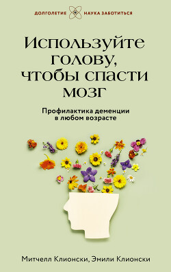Используйте голову, чтобы спасти мозг. Профилактика деменции в любом возрасте - Клионски Митчелл - Читать 📖 Читать онлайн 👀 Читаемые книги читать онлайн бесплатно 🔥 booksread-online.com