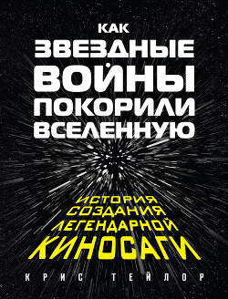 Как «Звездные войны» покорили Вселенную. История создания легендарной киносаги - Тейлор Крис - Читать 📖 Читать онлайн 👀 Читаемые книги читать онлайн бесплатно 🔥 booksread-online.com
