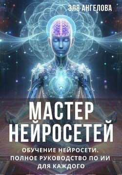 Мастер нейросетей. Обучение нейросети. Полное руководство по ИИ для каждого (СИ) - Ангелова Эля - Читать 📖 Читать онлайн 👀 Читаемые книги читать онлайн бесплатно 🔥 booksread-online.com