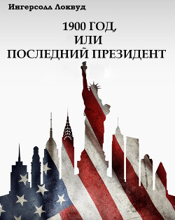 1900 год, или Последний президент (ЛП) - Локвуд Ингерсолл - Читать 📖 Читать онлайн 👀 Читаемые книги читать онлайн бесплатно 🔥 booksread-online.com