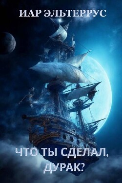 Что ты сделал, дурак? (СИ) - Эльтеррус Иар - Читать Читать онлайн Читаемые книги читать онлайн бесплатно booksread-online.com