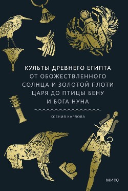 Культы Древнего Египта. От обожествленного солнца и золотой плоти царя до птицы Бену и бога Нуна - Карлова Ксения Федоровна - Читать Читать онлайн Читаемые книги читать онлайн бесплатно booksread-online.com