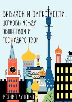 Вавилон и окрестности. Церковь между обществом и государством - Лученко Ксения Валерьевна - Читать онлайн Читаемые книги бесплатно booksread-online.com