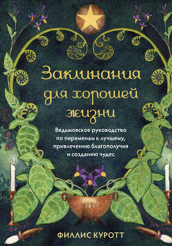 Заклинания для хорошей жизни. Ведьмовское руководство по переменам к лучшему, привлечению благополучия и созданию чудес - Куротт Филлис - Читать онлайн Читаемые книги бесплатно booksread-online.com