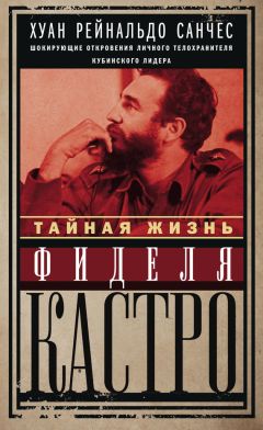 Хуан Рейнальдо Санчес - Тайная жизнь Фиделя Кастро. Шокирующие откровения личного телохранителя кубинского лидера - Читать 📖 Читать онлайн 👀 Читаемые книги читать онлайн бесплатно 🔥 booksread-online.com