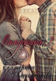 Екатерина Александрова - Отпустить..? - Читать 📖 Читать онлайн 👀 Читаемые книги читать онлайн бесплатно 🔥 booksread-online.com