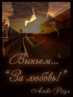 Алекс Регул - Выпьем... "За любовь!" - Читать 📖 Читать онлайн 👀 Читаемые книги читать онлайн бесплатно 🔥 booksread-online.com