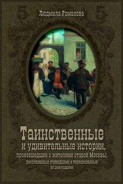 Людмила Романова - Таинственные и удивительные истории, произошедшие с жителями старой Москвы, рассказанные очевидцами и пересказанные их домочадцами - Читать 📖 Читать онлайн 👀 Читаемые книги читать онлайн бесплатно 🔥 booksread-online.com
